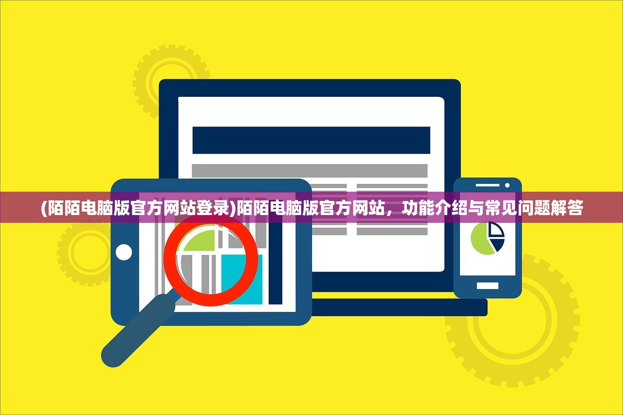 (陌陌电脑版官方网站登录)陌陌电脑版官方网站，功能介绍与常见问题解答