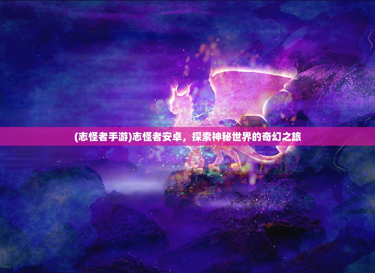 (志怪者手游)志怪者安卓，探索神秘世界的奇幻之旅