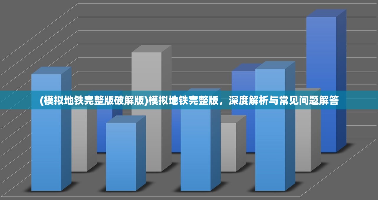 (模拟地铁完整版破解版)模拟地铁完整版，深度解析与常见问题解答