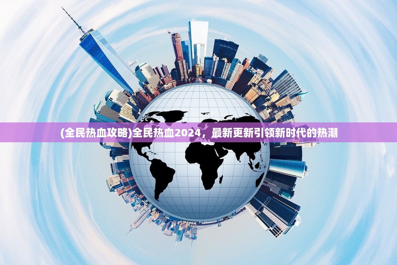 (全民热血攻略)全民热血2024，最新更新引领新时代的热潮