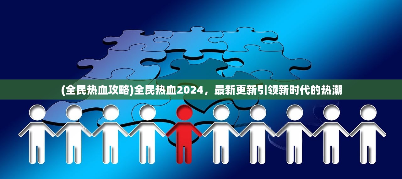 (全民热血攻略)全民热血2024，最新更新引领新时代的热潮