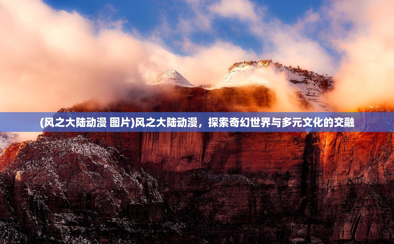 (风之大陆动漫 图片)风之大陆动漫，探索奇幻世界与多元文化的交融
