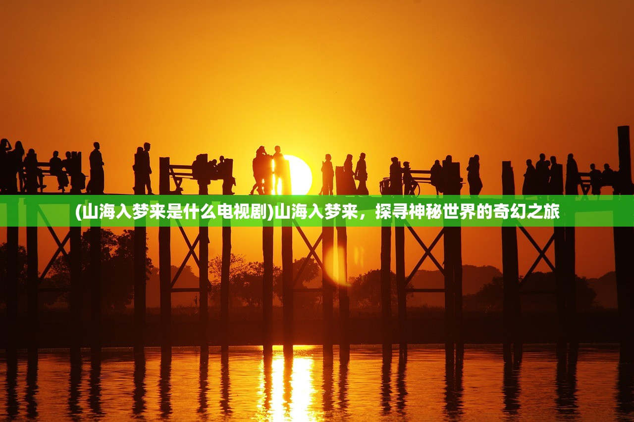 (山海入梦来是什么电视剧)山海入梦来，探寻神秘世界的奇幻之旅