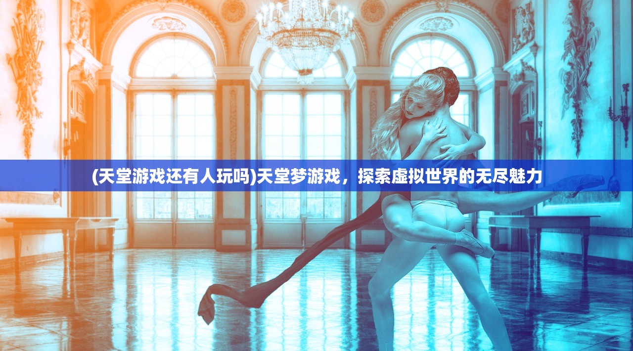 (天堂游戏还有人玩吗)天堂梦游戏，探索虚拟世界的无尽魅力