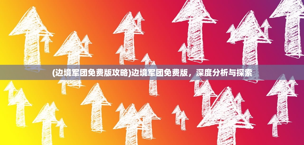 (边境军团免费版攻略)边境军团免费版，深度分析与探索