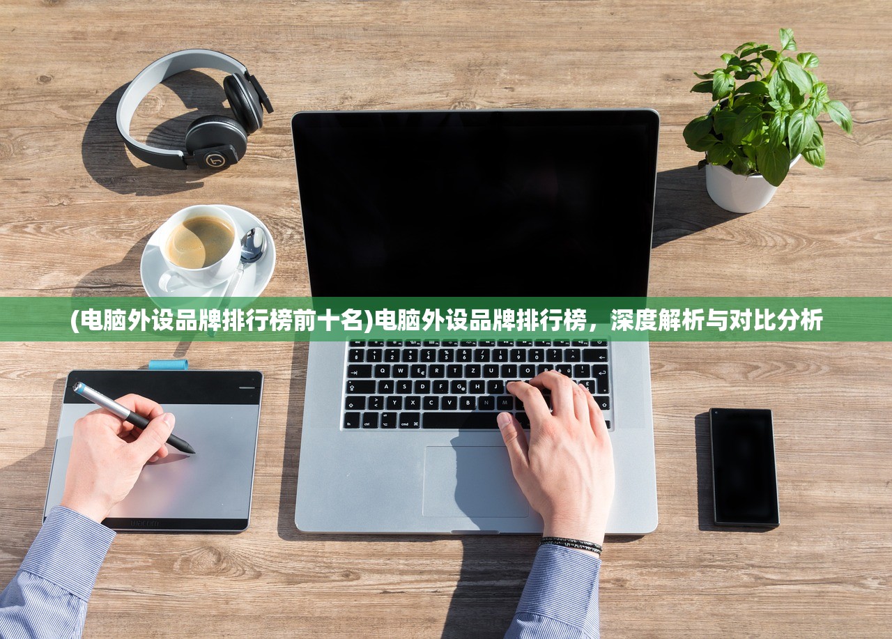 (电脑外设品牌排行榜前十名)电脑外设品牌排行榜，深度解析与对比分析