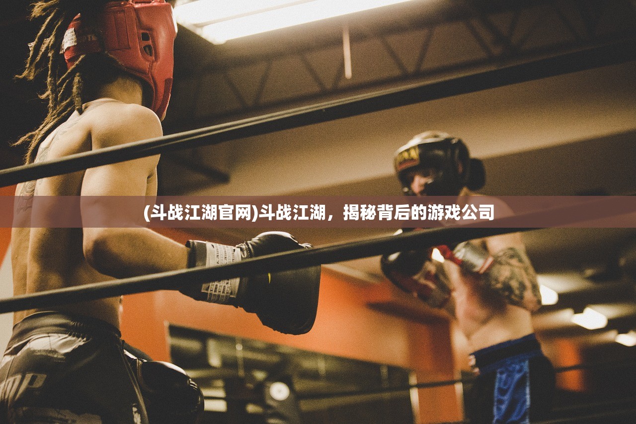 (斗战江湖官网)斗战江湖，揭秘背后的游戏公司