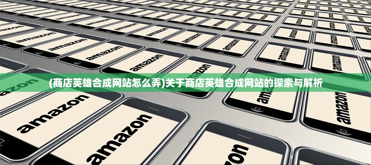 (商店英雄合成网站怎么弄)关于商店英雄合成网站的探索与解析
