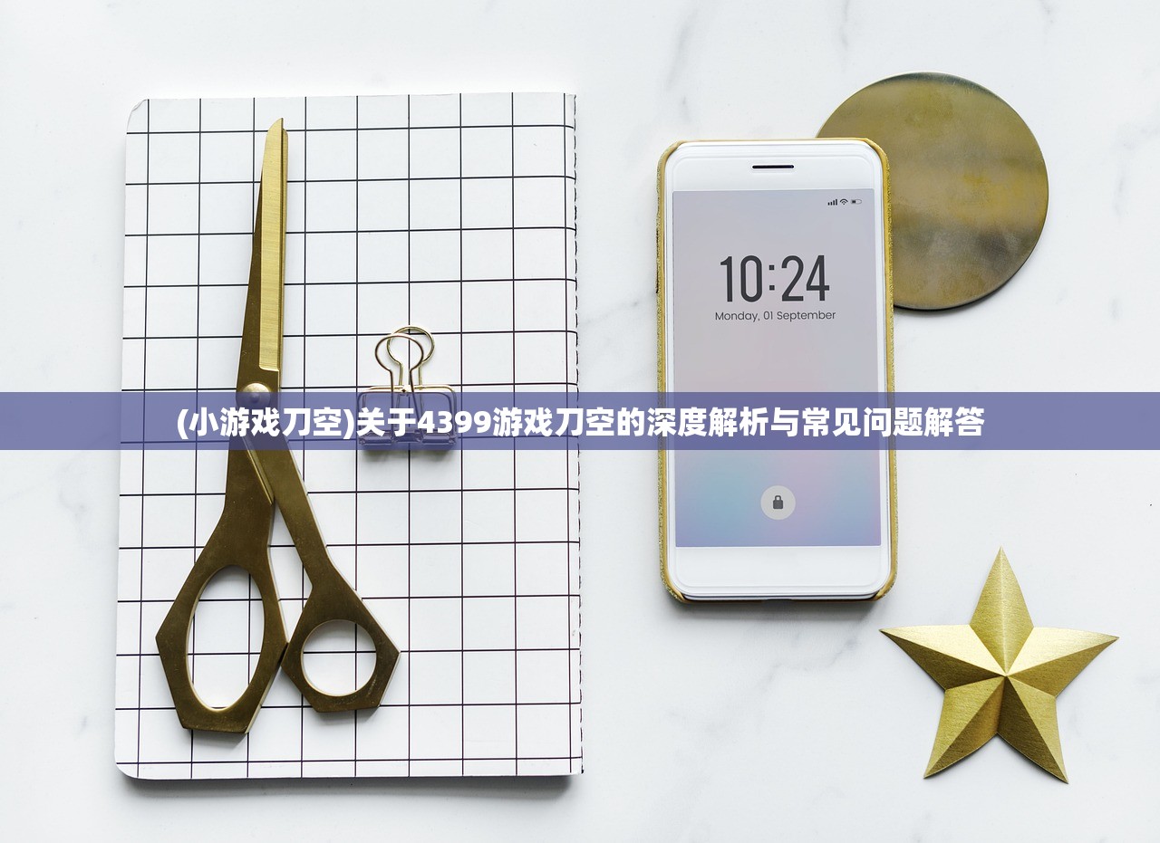 (小游戏刀空)关于4399游戏刀空的深度解析与常见问题解答