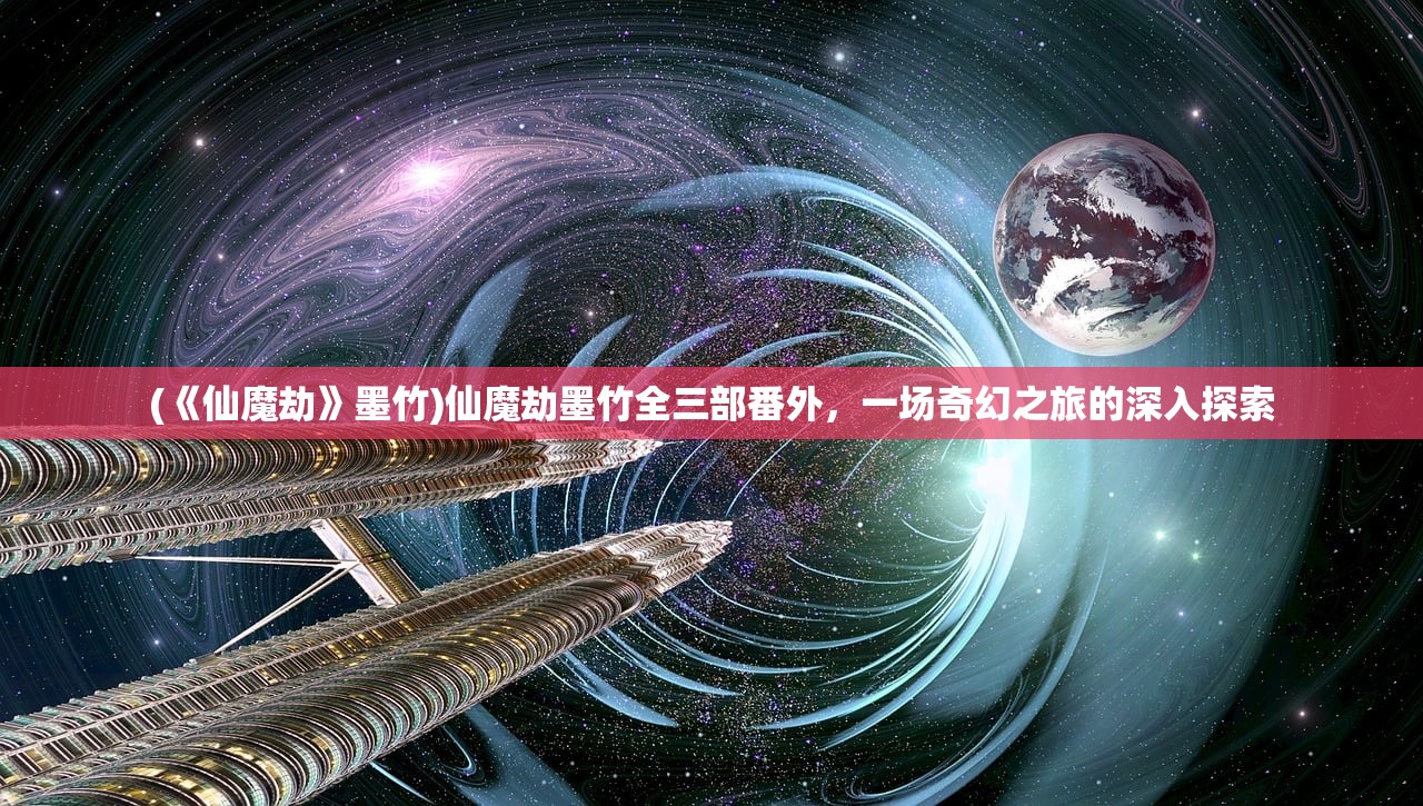 (《仙魔劫》墨竹)仙魔劫墨竹全三部番外，一场奇幻之旅的深入探索
