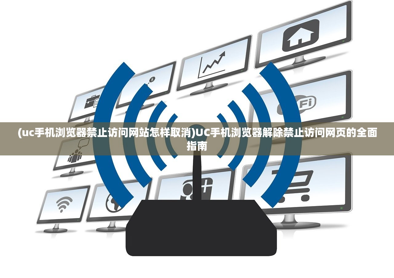(uc手机浏览器禁止访问网站怎样取消)UC手机浏览器解除禁止访问网页的全面指南