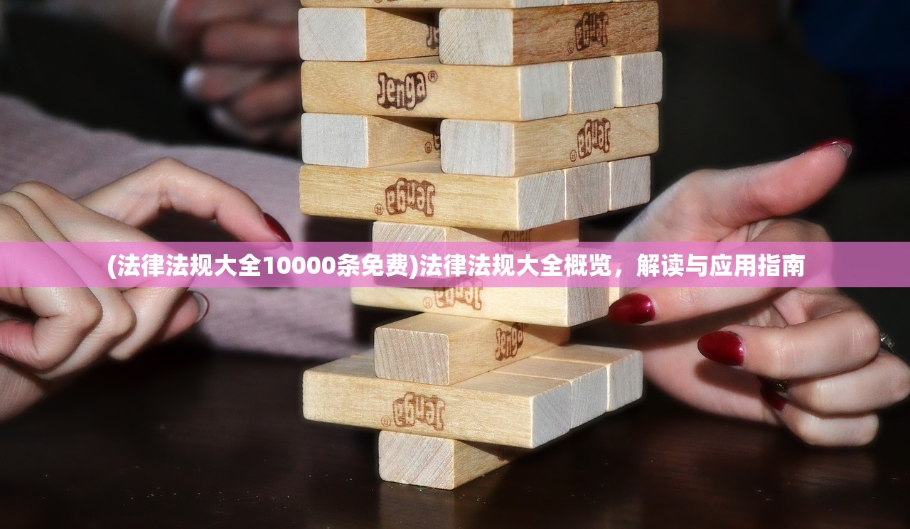 (法律法规大全10000条免费)法律法规大全概览，解读与应用指南
