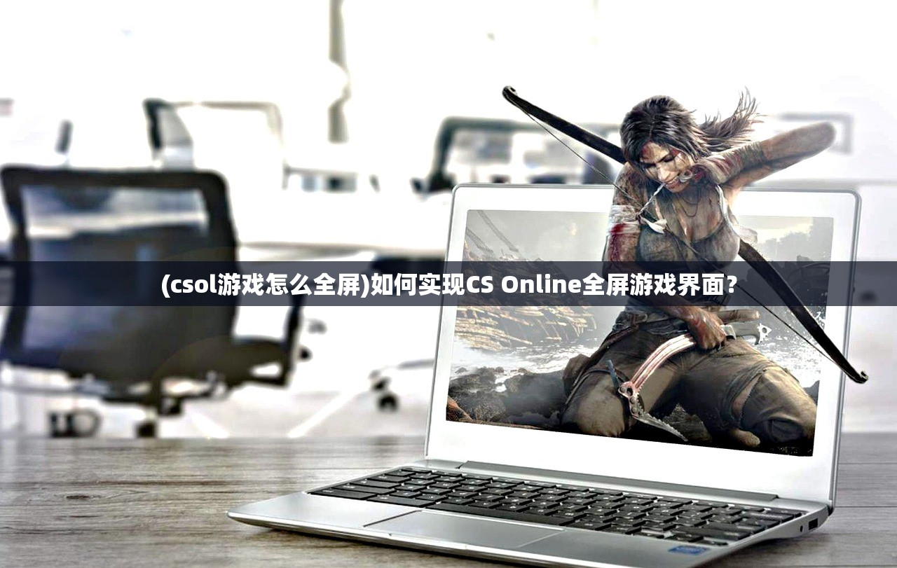(csol游戏怎么全屏)如何实现CS Online全屏游戏界面？