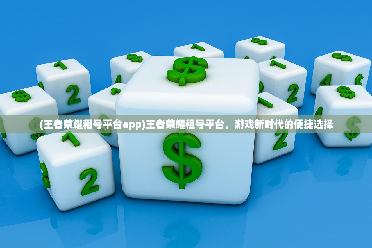 (王者荣耀租号平台app)王者荣耀租号平台，游戏新时代的便捷选择