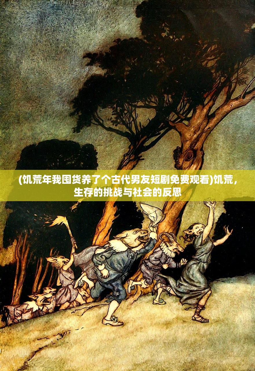 (饥荒年我囤货养了个古代男友短剧免费观看)饥荒，生存的挑战与社会的反思