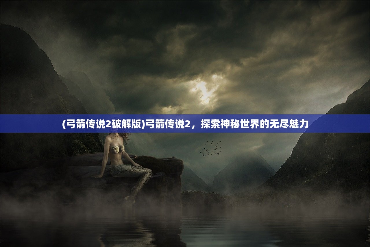 (弓箭传说2破解版)弓箭传说2，探索神秘世界的无尽魅力
