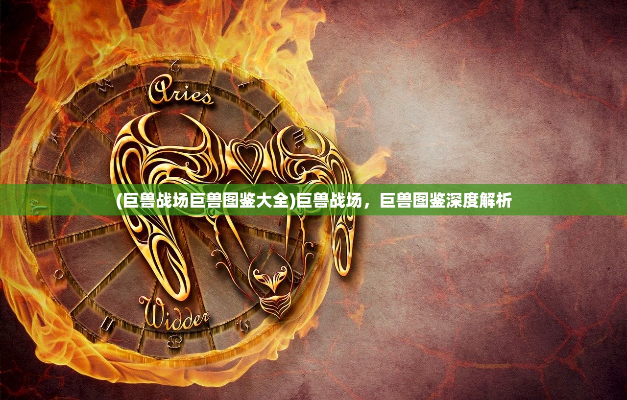 (巨兽战场巨兽图鉴大全)巨兽战场，巨兽图鉴深度解析