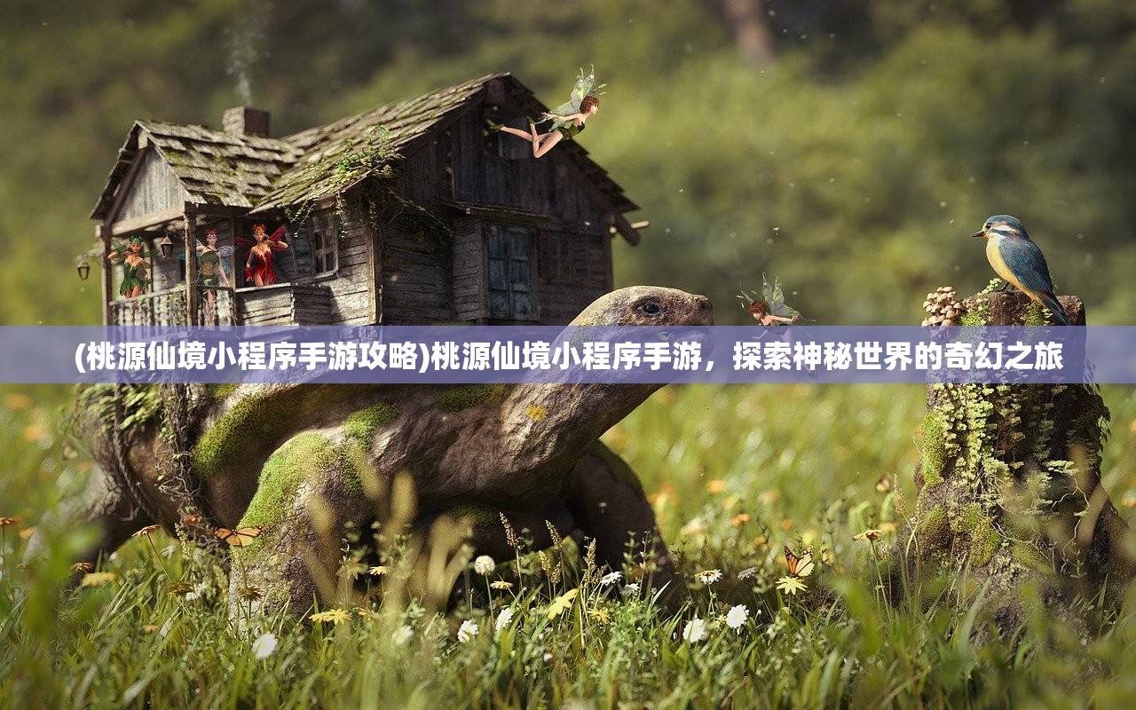 (桃源仙境小程序手游攻略)桃源仙境小程序手游，探索神秘世界的奇幻之旅