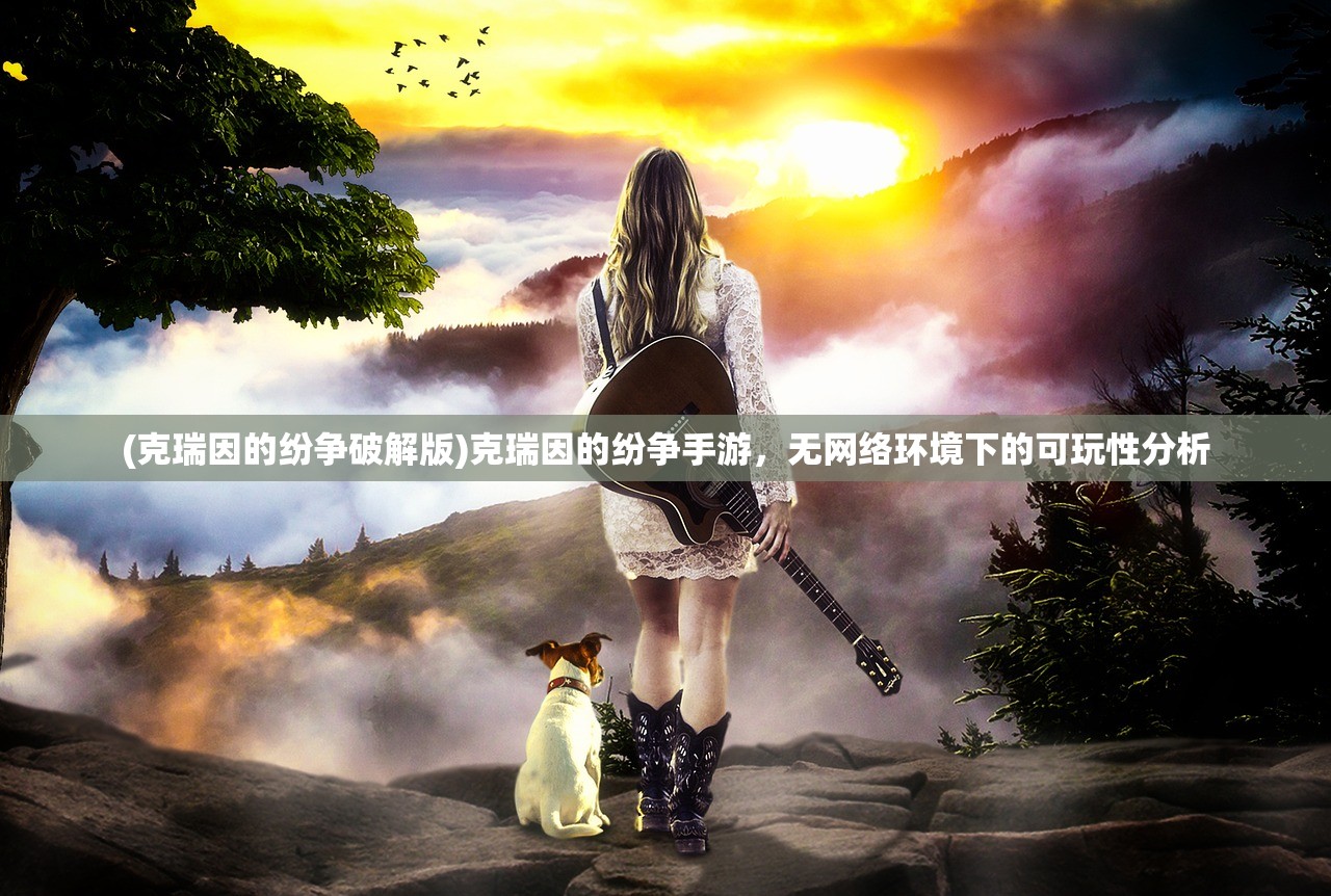 (克瑞因的纷争破解版)克瑞因的纷争手游，无网络环境下的可玩性分析