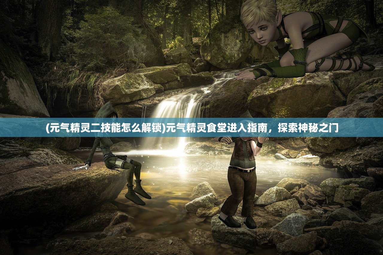 (元气精灵二技能怎么解锁)元气精灵食堂进入指南，探索神秘之门