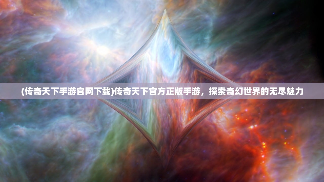 (传奇天下手游官网下载)传奇天下官方正版手游，探索奇幻世界的无尽魅力