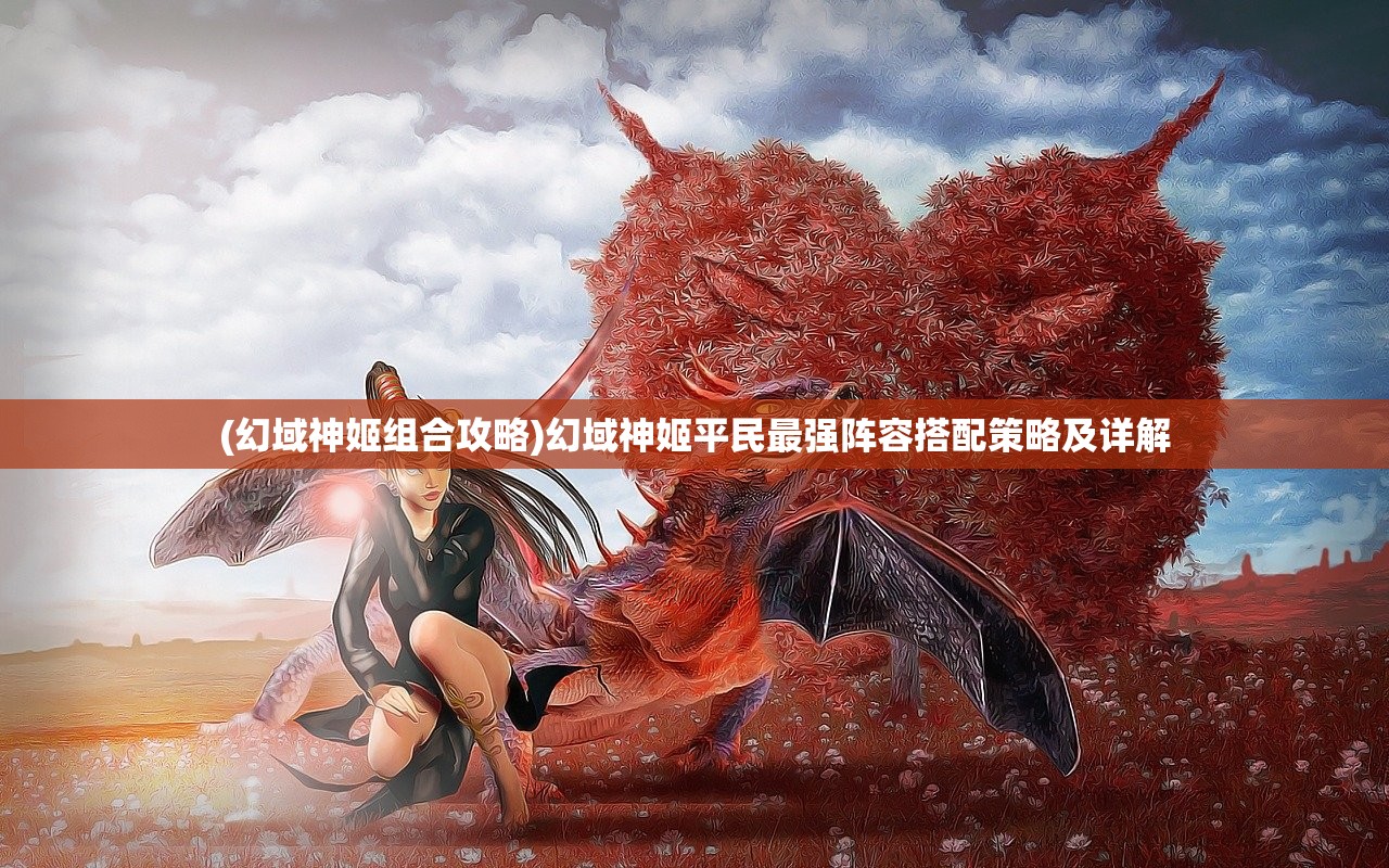 (幻域神姬组合攻略)幻域神姬平民最强阵容搭配策略及详解