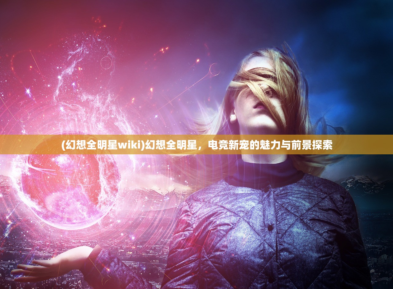(幻想全明星wiki)幻想全明星，电竞新宠的魅力与前景探索