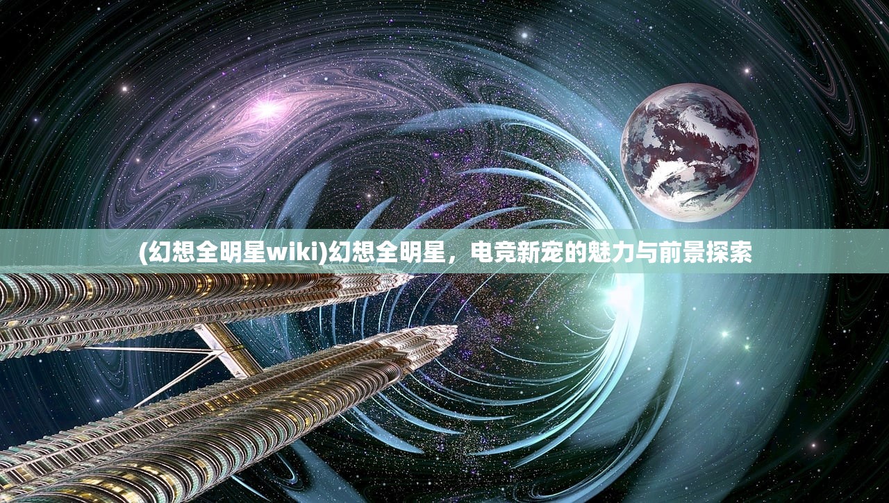 (幻想全明星wiki)幻想全明星，电竞新宠的魅力与前景探索