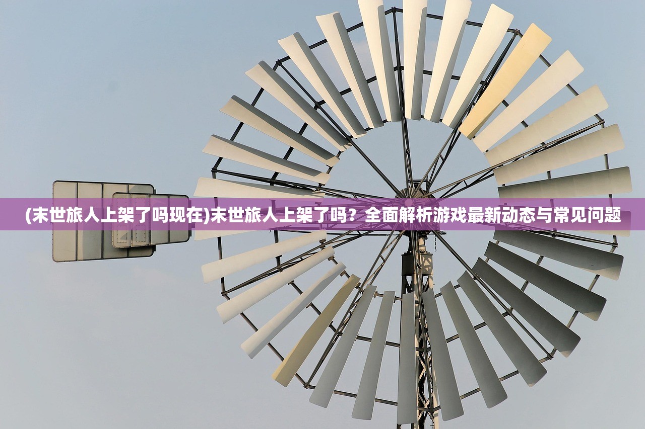 (末世旅人上架了吗现在)末世旅人上架了吗？全面解析游戏最新动态与常见问题