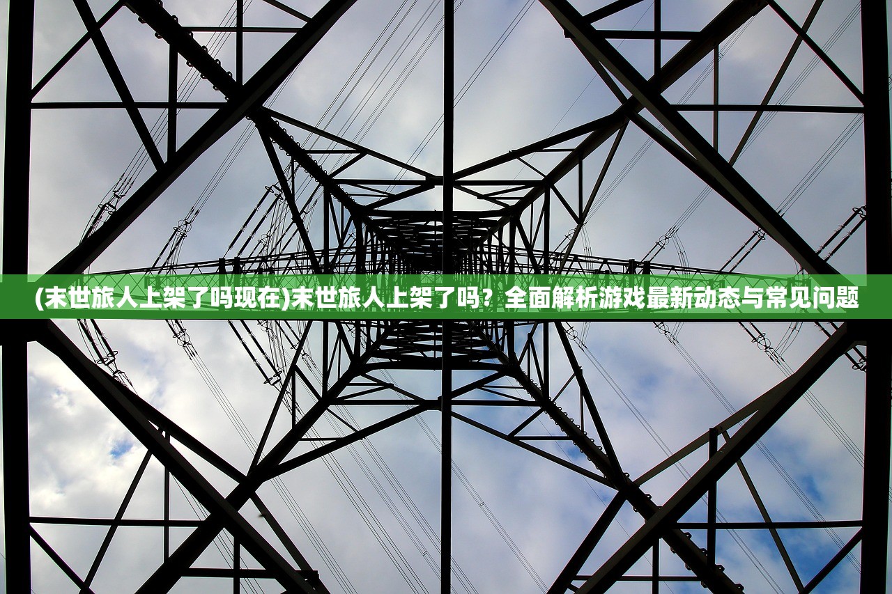 (末世旅人上架了吗现在)末世旅人上架了吗？全面解析游戏最新动态与常见问题