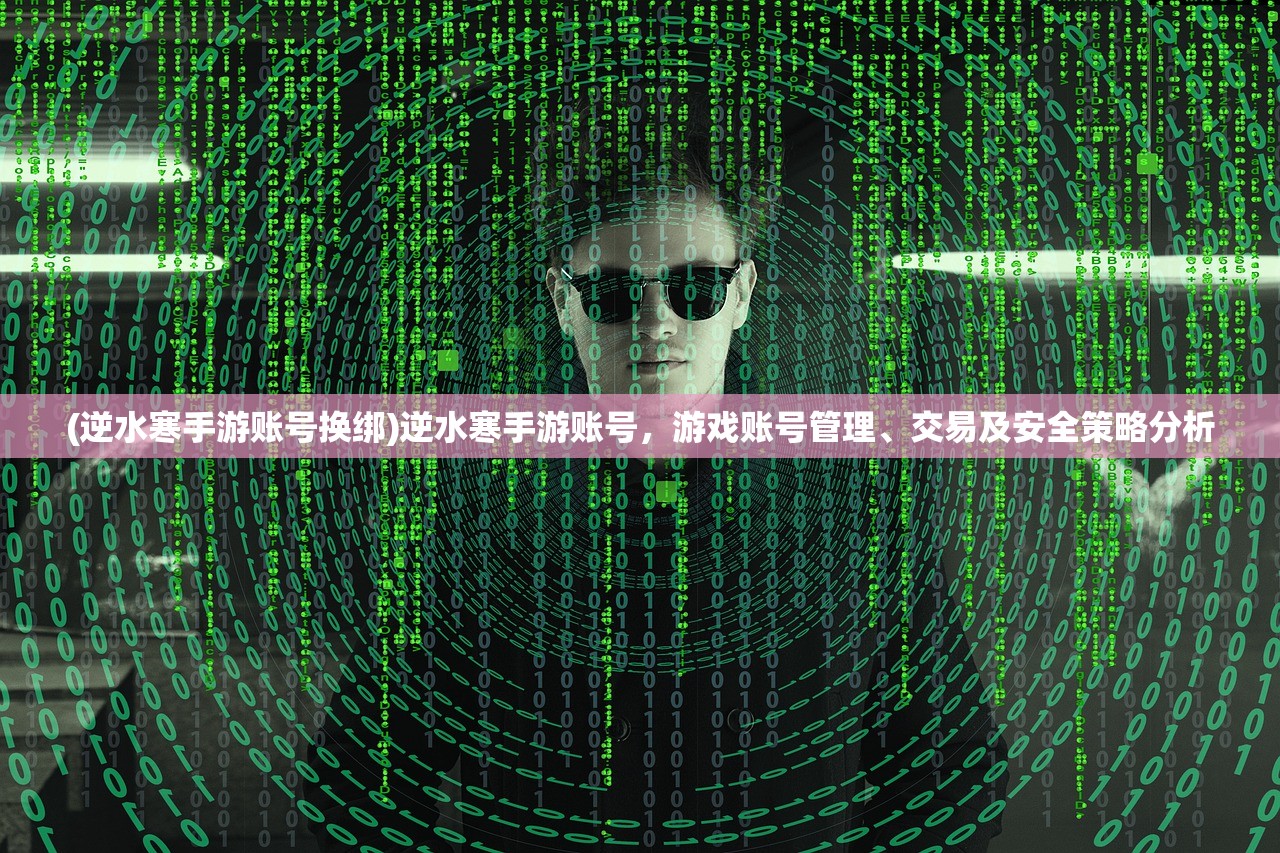 (逆水寒手游账号换绑)逆水寒手游账号，游戏账号管理、交易及安全策略分析