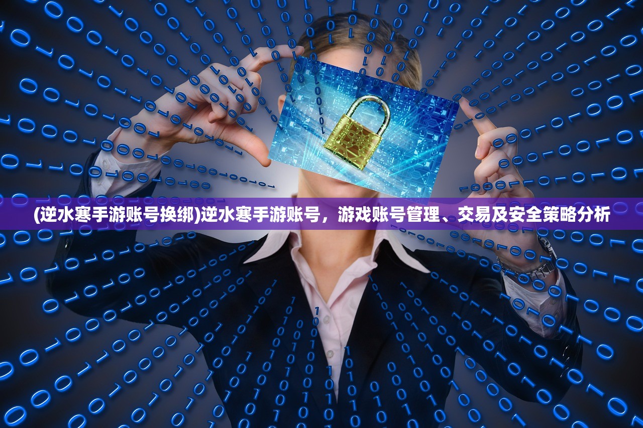 (逆水寒手游账号换绑)逆水寒手游账号，游戏账号管理、交易及安全策略分析
