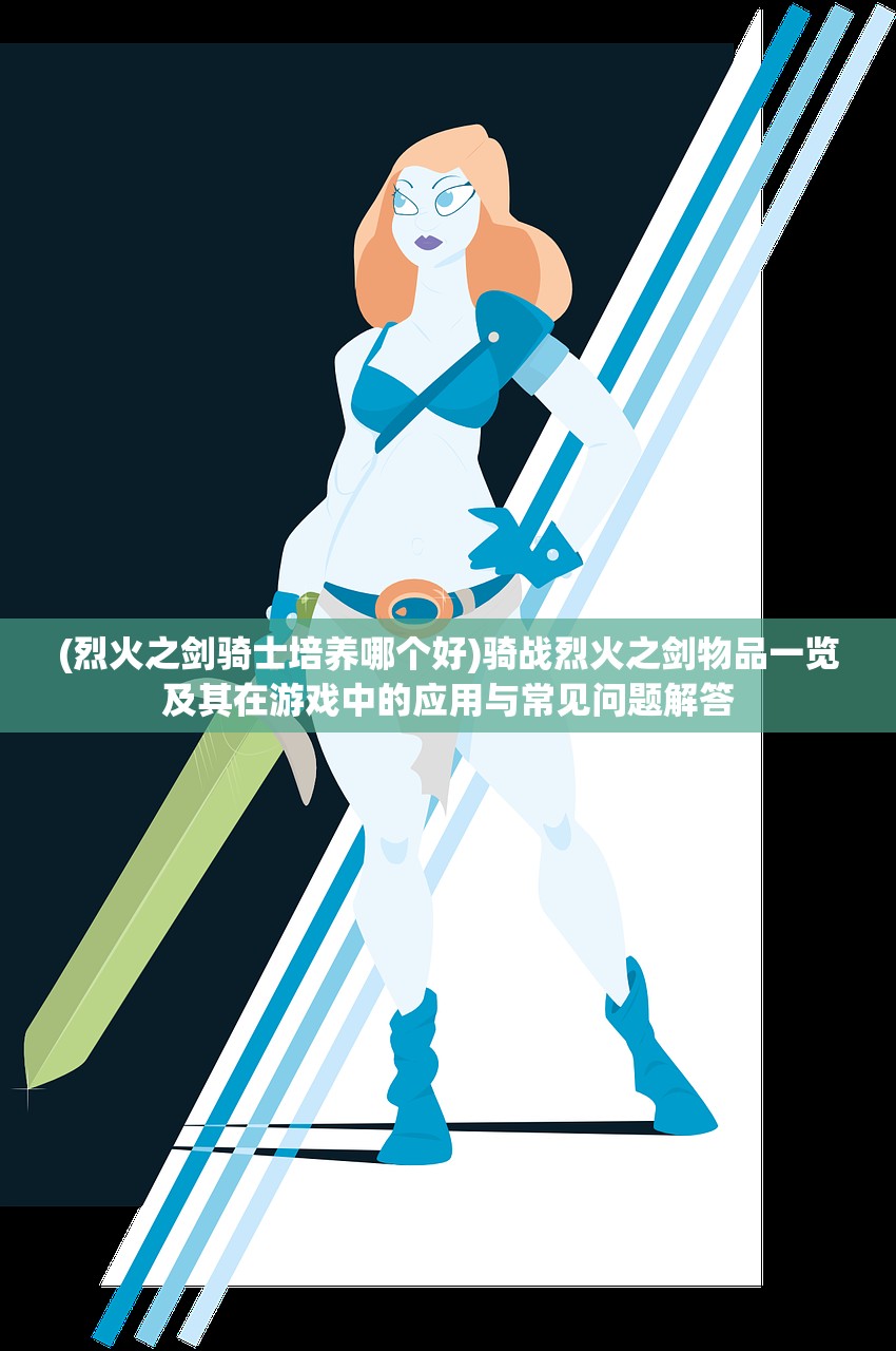 (烈火之剑骑士培养哪个好)骑战烈火之剑物品一览及其在游戏中的应用与常见问题解答