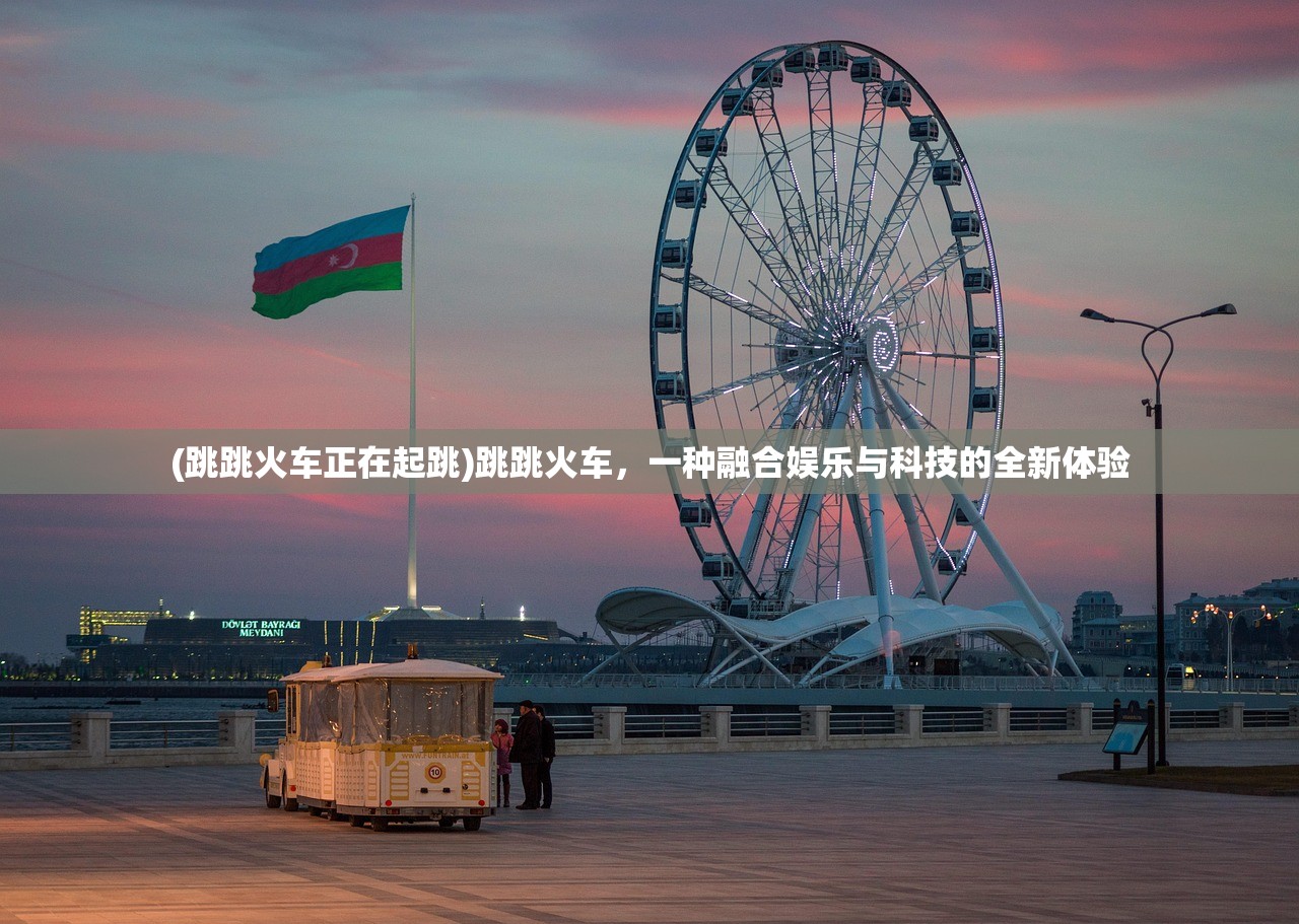 (跳跳火车正在起跳)跳跳火车，一种融合娱乐与科技的全新体验