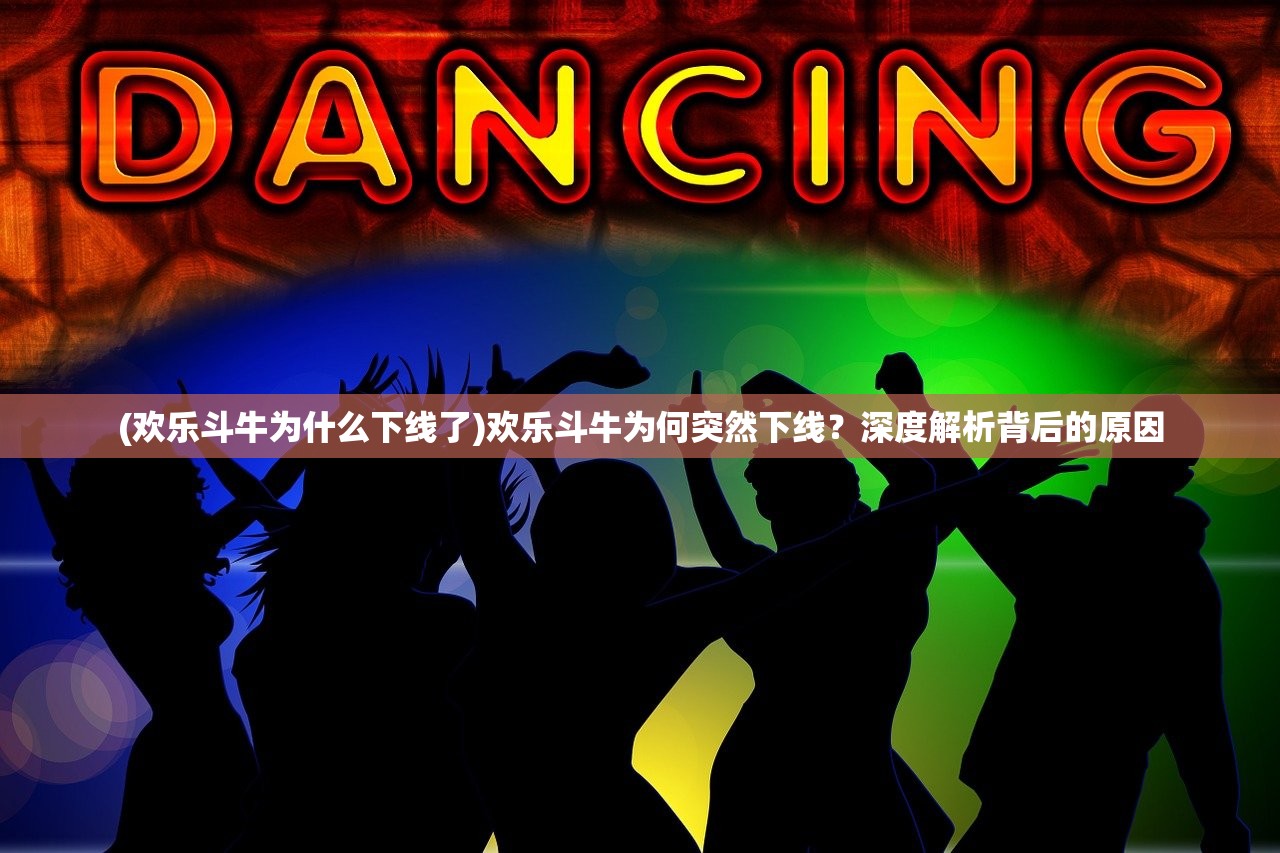 (欢乐斗牛为什么下线了)欢乐斗牛为何突然下线？深度解析背后的原因