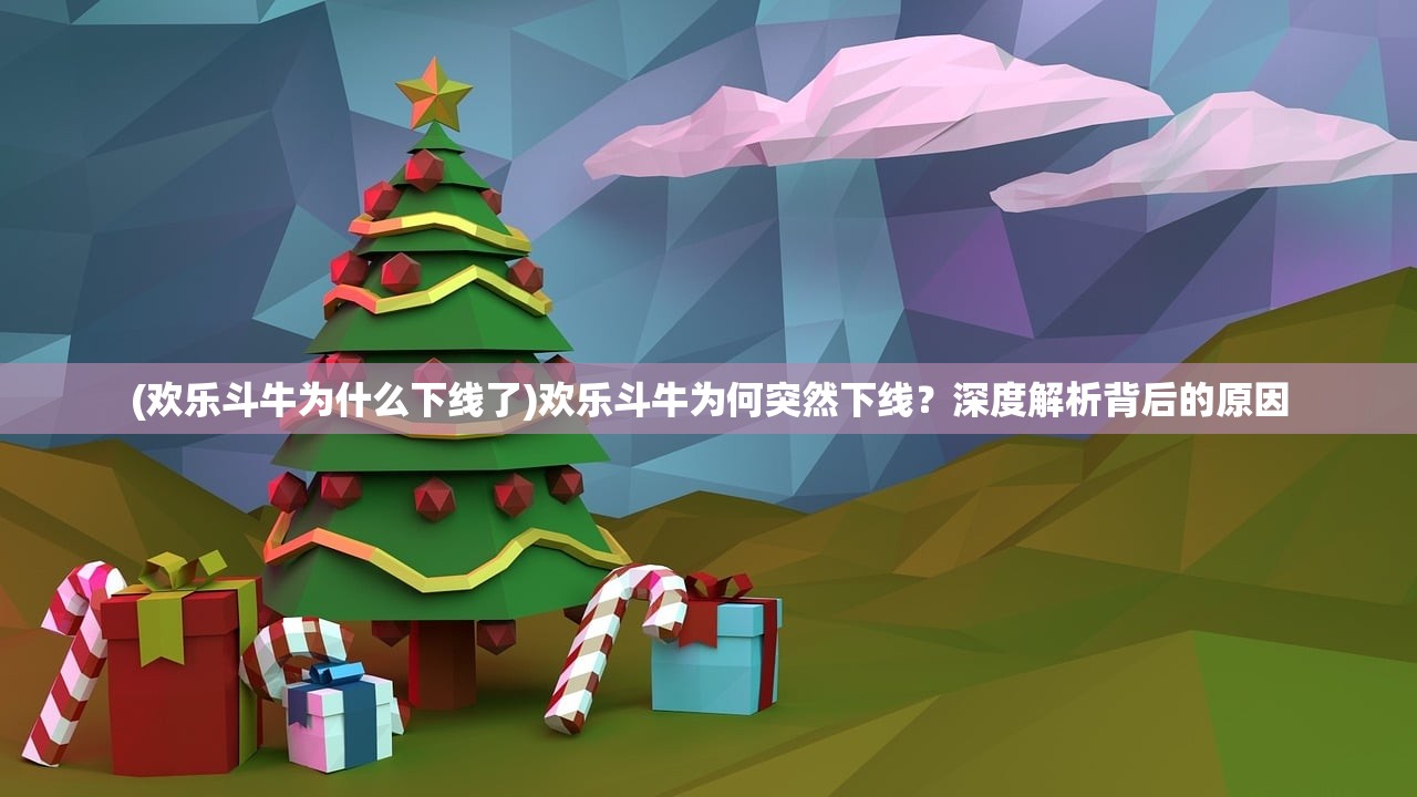 (欢乐斗牛为什么下线了)欢乐斗牛为何突然下线？深度解析背后的原因