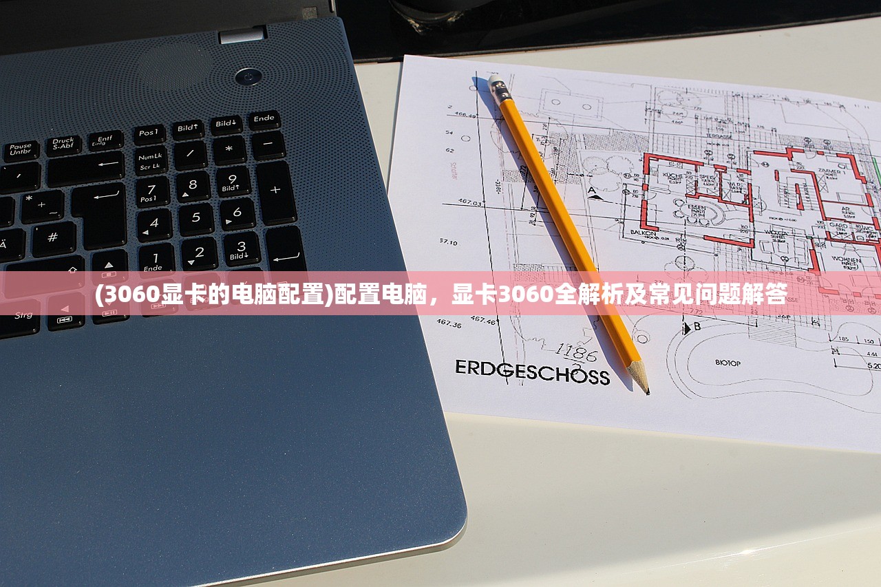 (3060显卡的电脑配置)配置电脑，显卡3060全解析及常见问题解答