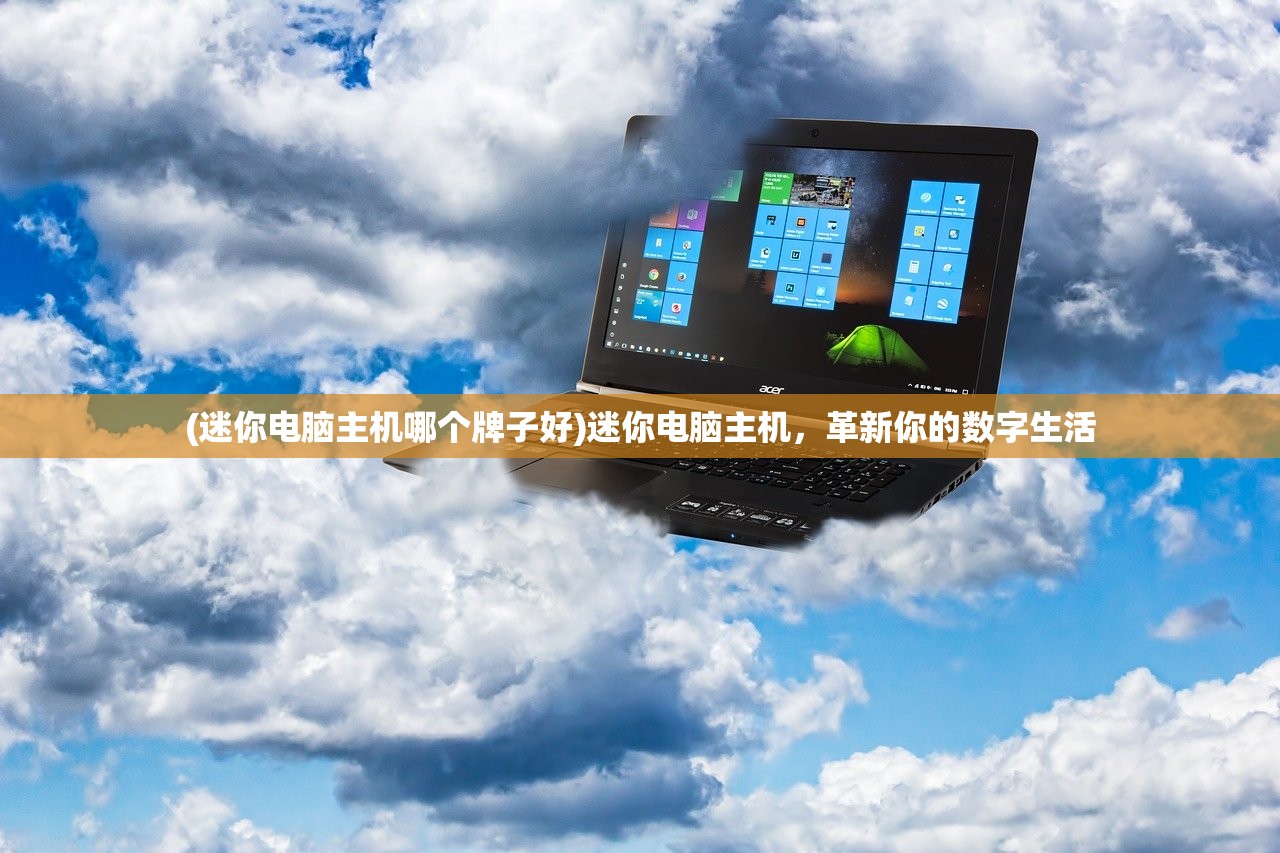 (迷你电脑主机哪个牌子好)迷你电脑主机，革新你的数字生活