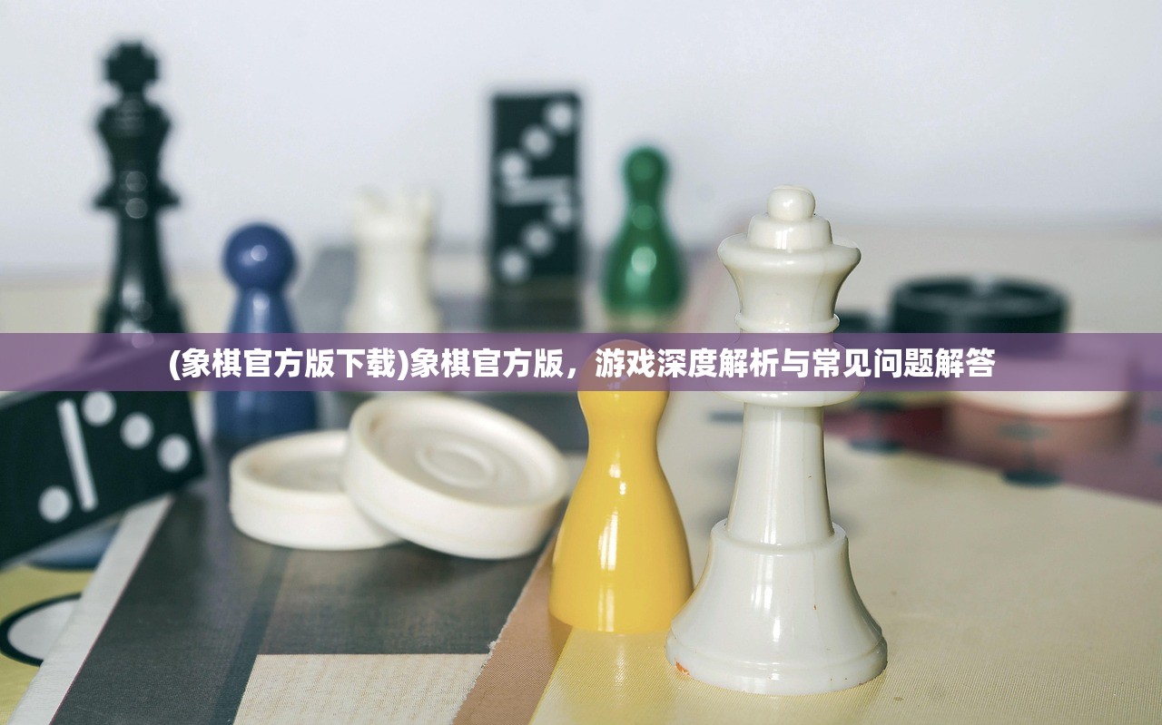 (象棋官方版下载)象棋官方版，游戏深度解析与常见问题解答