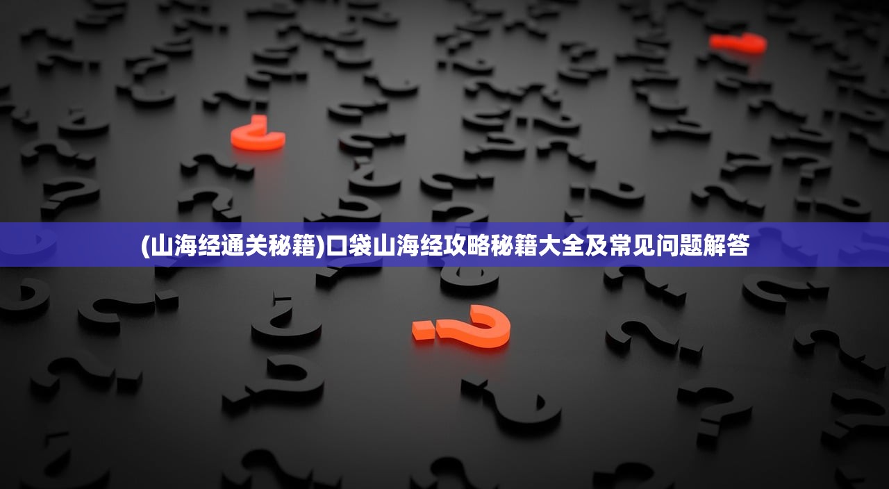 (山海经通关秘籍)口袋山海经攻略秘籍大全及常见问题解答