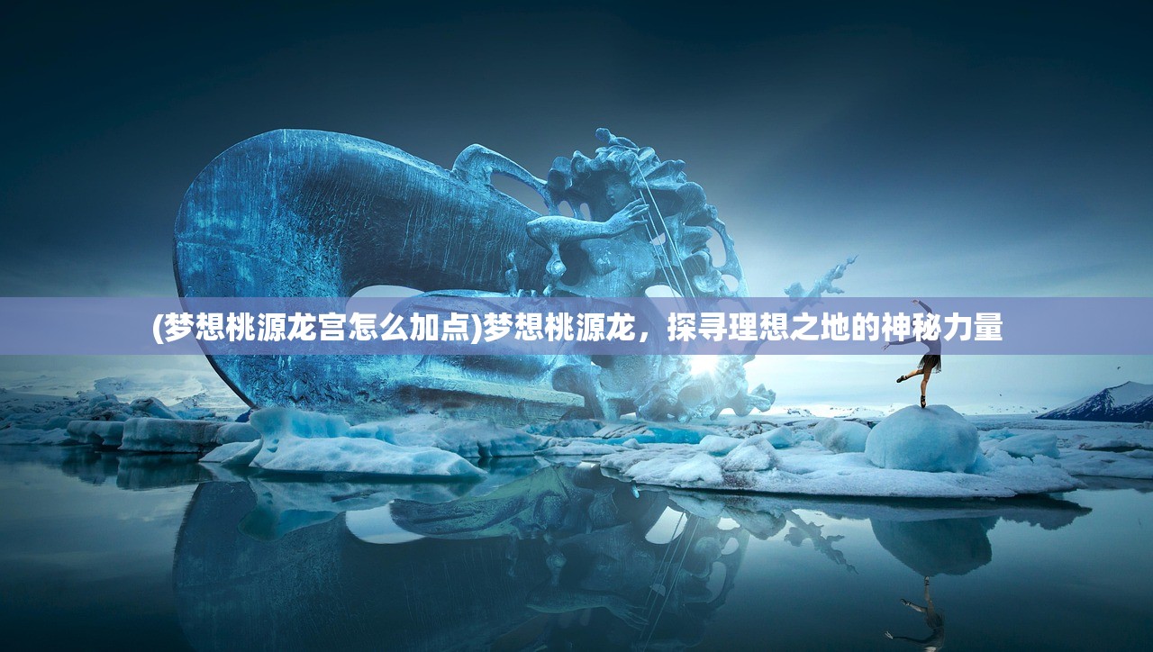 (梦想桃源龙宫怎么加点)梦想桃源龙，探寻理想之地的神秘力量