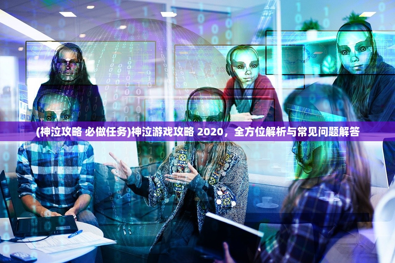 (神泣攻略 必做任务)神泣游戏攻略 2020，全方位解析与常见问题解答
