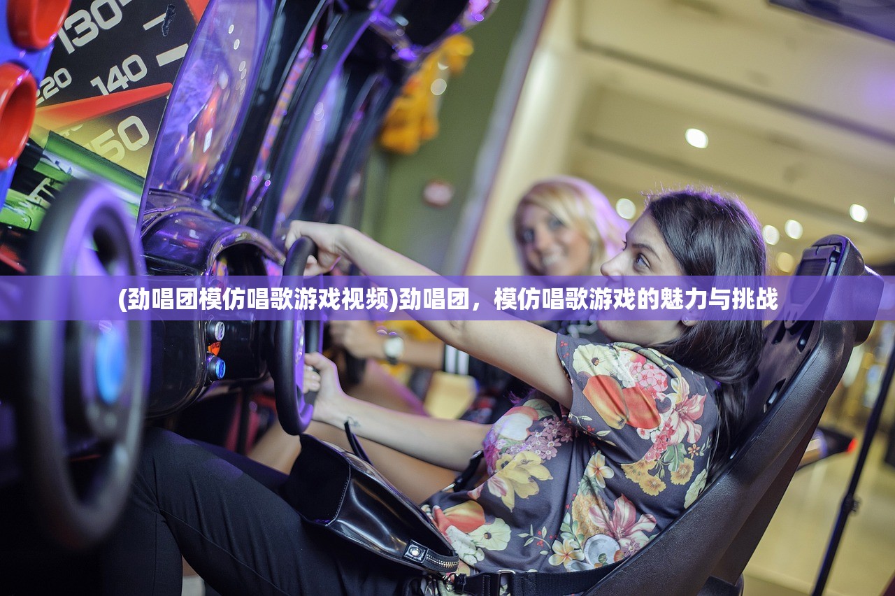 (劲唱团模仿唱歌游戏视频)劲唱团，模仿唱歌游戏的魅力与挑战