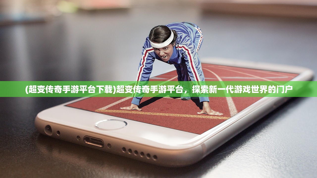 (超变传奇手游平台下载)超变传奇手游平台，探索新一代游戏世界的门户