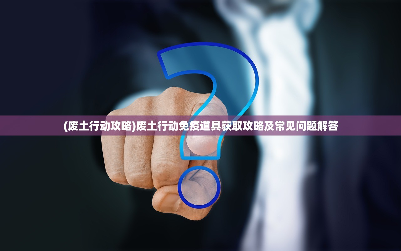(废土行动攻略)废土行动免疫道具获取攻略及常见问题解答