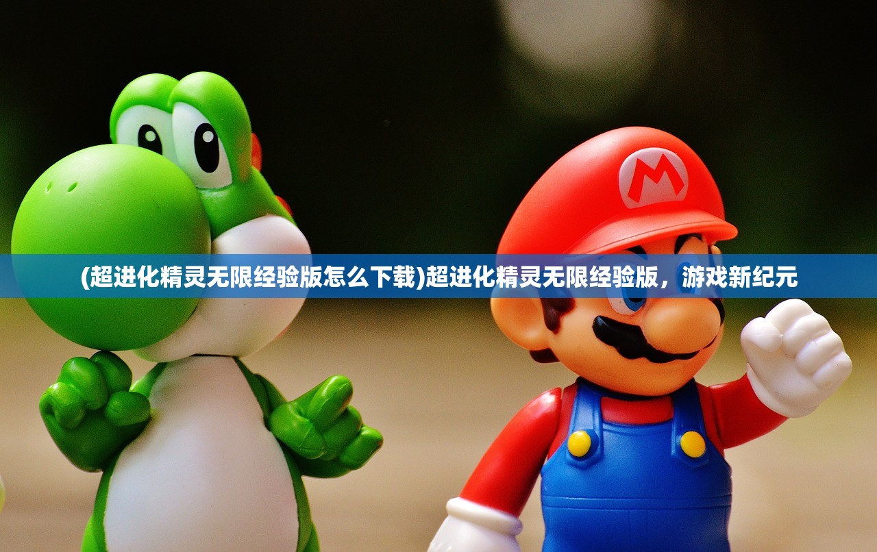 (超进化精灵无限经验版怎么下载)超进化精灵无限经验版，游戏新纪元