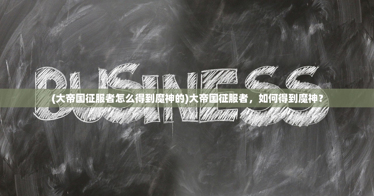(大帝国征服者怎么得到魔神的)大帝国征服者，如何得到魔神？
