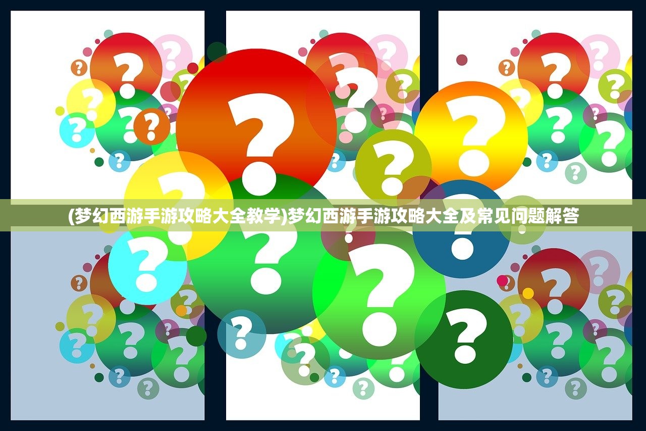 (梦幻西游手游攻略大全教学)梦幻西游手游攻略大全及常见问题解答