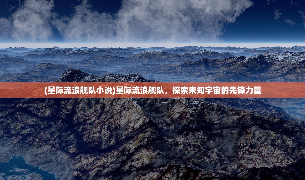 (星际流浪舰队小说)星际流浪舰队，探索未知宇宙的先锋力量