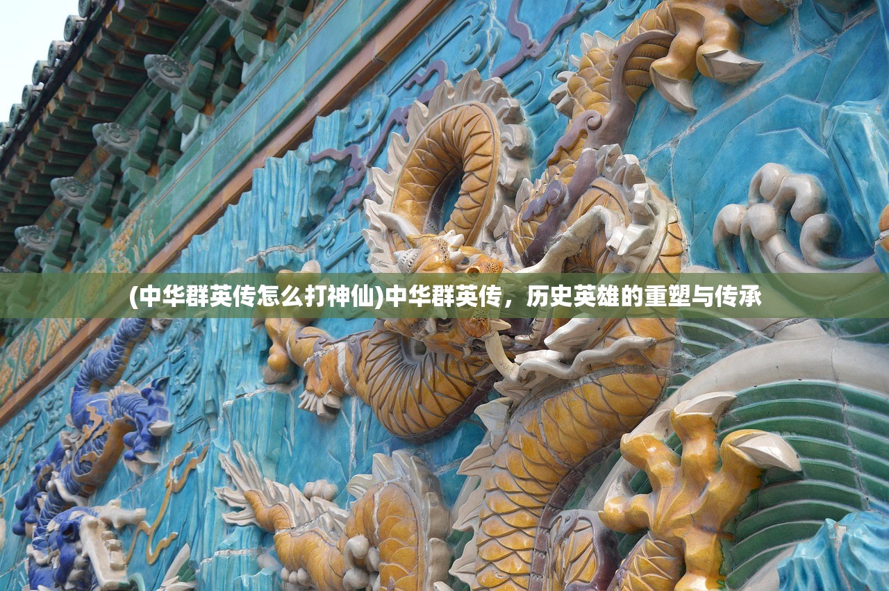 (中华群英传怎么打神仙)中华群英传，历史英雄的重塑与传承